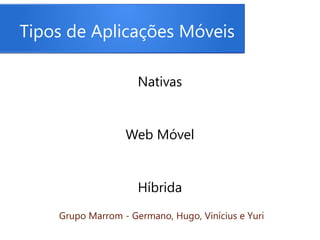 Tipos de Aplicações Móveis
Nativas
Web Móvel
Híbrida
Grupo Marrom - Germano, Hugo, Vinícius e Yuri
 