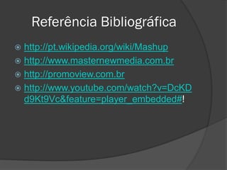 Referência Bibliográfica
 http://pt.wikipedia.org/wiki/Mashup
 http://www.masternewmedia.com.br
 http://promoview.com.br
 http://www.youtube.com/watch?v=DcKD
  d9Kt9Vc&feature=player_embedded#!
 