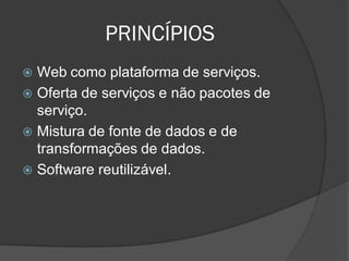 PRINCÍPIOS
 Web como plataforma de serviços.
 Oferta de serviços e não pacotes de
  serviço.
 Mistura de fonte de dados e de
  transformações de dados.
 Software reutilizável.
 