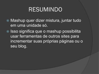 RESUMINDO
 Mashup quer dizer mistura, juntar tudo
  em uma unidade só.
 Isso significa que o mashup possibilita
  usar ferramentas de outros sites para
  incrementar suas próprias páginas ou o
  seu blog.
 