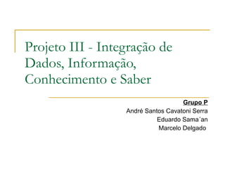 Projeto III - Integração de Dados, Informação, Conhecimento e Saber  Grupo P André Santos Cavatoni Serra Eduardo Sama´an Marcelo Delgado  