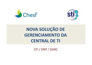 NOVA SOLUÇÃO DE
GERENCIAMENTO DA
  CENTRAL DE TI
   STI / DRP / DARC
 