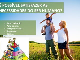 É POSSÍVEL SATISFAZER AS
NECESSIDADES DO SER HUMANO?
 Auto realização.
 Auto estima.
 Relações sociais.
 Segurança.
 Básicas.
 