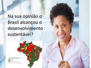 Na sua opinião o
Brasil alcançou o
desenvolvimento
sustentável?
 