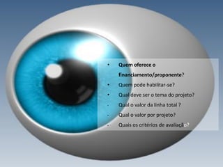 • Quem oferece o
financiamento/proponente?
• Quem pode habilitar-se?
• Qual deve ser o tema do projeto?
• Qual o valor da linha total ?
• Qual o valor por projeto?
• Quais os critérios de avaliação?
 