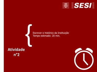 Escrever o histórico da Instituição
Tempo estimado: 20 min.
Atividade
n°2
{
 