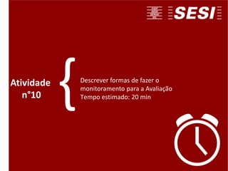 Descrever formas de fazer o
monitoramento para a Avaliação
Tempo estimado: 20 min
Atividade
n°10 {
 