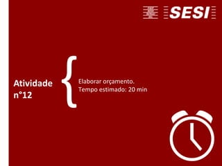Elaborar orçamento.
Tempo estimado: 20 min
Atividade
n°12 {
 