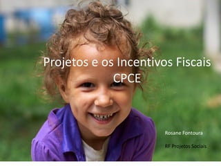 Projetos e os Incentivos Fiscais
CPCE
Rosane Fontoura
RF Projetos Sociais
 