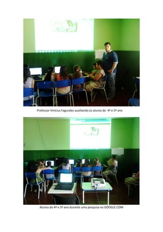 Professor Vinícius Fagundes auxiliando os alunos do 4º e 5º ano




  Alunos do 4º e 5º ano durante uma pesquisa no GOOGLE.COM
 
