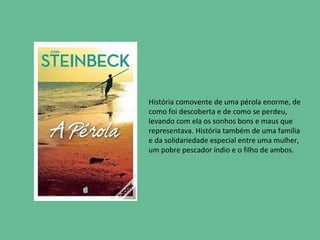 História comovente de uma pérola enorme, de
como foi descoberta e de como se perdeu,
levando com ela os sonhos bons e maus que
representava. História também de uma família
e da solidariedade especial entre uma mulher,
um pobre pescador índio e o filho de ambos.
 