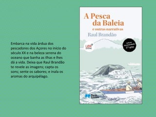 Embarca na vida árdua dos
pescadores dos Açores no início do
século XX e na beleza serena do
oceano que banha as ilhas e lhes
dá a vida. Deixa que Raul Brandão
te revele as imagens; capta os
sons; sente os sabores; e inala os
aromas do arquipélago.
 