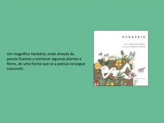 Um magnífico Herbário, onde através da
poesia ficamos a conhecer algumas plantas e
flores, de uma forma que só a poesia consegue
transmitir.
 