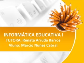 INFORMÁTICA EDUCATIVA I
TUTORA: Renata Arruda Barros
Aluno: Márcio Nunes Cabral

 