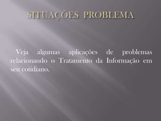 SITUAÇÕES  PROBLEMA   Veja algumas aplicações de problemas relacionando o Tratamento da Informação em  seu cotidiano.
