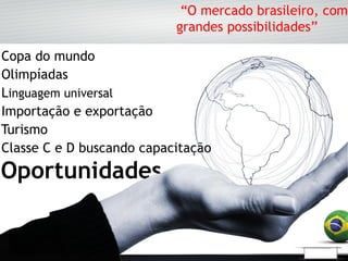 “O mercado brasileiro, com
                           grandes possibilidades”

Copa do mundo
Olimpíadas
Linguagem universal
Importação e exportação
Turismo
Classe C e D buscando capacitação
Oportunidades
 
