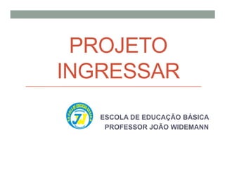 PROJETO
INGRESSAR
ESCOLA DE EDUCAÇÃO BÁSICA
PROFESSOR JOÃO WIDEMANN
 