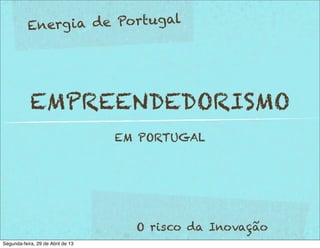 EMPREENDEDORISMO
EM PORTUGAL
Energia de Portugal
O risco da Inovação
Segunda-feira, 29 de Abril de 13
 
