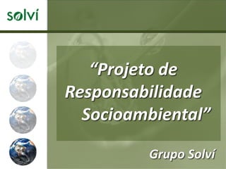 “Projeto de
Responsabilidade
  Socioambiental”

         Grupo Solví
 