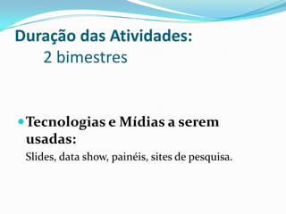 Duração das Atividades:
   2 bimestres


 Tecnologias e Mídias a serem
 usadas:
 Slides, data show, painéis, sites de pesquisa.
 