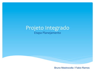 Projeto	
  Integrado	
  
    Etapa	
  Planejamento	
  




                      Bruno Mastrocolla / Fabio Ramos
 
