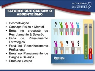 FATORES QUE CAUSAM O
ABSENTEÍSMO
• Desmotivação
• Cansaço Físico e Mental
• Erros no processo de
Recrutamento & Seleção
• Falta de Planejamento
Estratégico
• Falta de Reconhecimento
Profissional
• Erros no Planejamento de
Cargos e Salários
• Erros de Gestão
 