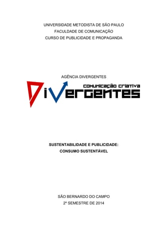 UNIVERSIDADE METODISTA DE SÃO PAULO
FACULDADE DE COMUNICAÇÃO
CURSO DE PUBLICIDADE E PROPAGANDA
AGÊNCIA DIVERGENTES
SUSTENTABILIDADE E PUBLICIDADE:
CONSUMO SUSTENTÁVEL
SÃO BERNARDO DO CAMPO
2º SEMESTRE DE 2014
 