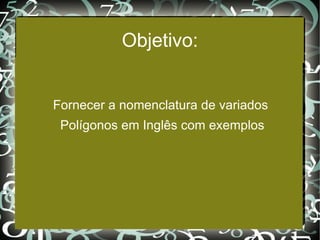 Objetivo: Fornecer a  nomenclatura  de variados Polígonos em Inglês com exemplos 