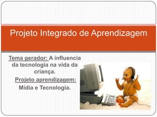 Projeto Integrado de Aprendizagem

Tema gerador: A influencia
 da tecnologia na vida da
         criança.
  Projeto aprendizagem:
   Mídia e Tecnologia.
 