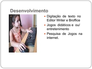 Desenvolvimento
              Digitação de texto no
               Editor Writer e Broffice
              Jogos didáticos e ou/
               entretenimento
              Pesquisa de Jogos na
               internet.
 