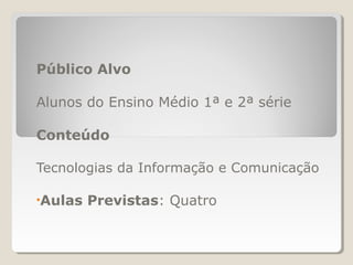Público Alvo
Alunos do Ensino Médio 1ª e 2ª série
Conteúdo
Tecnologias da Informação e Comunicação
•Aulas Previstas: Quatro
 