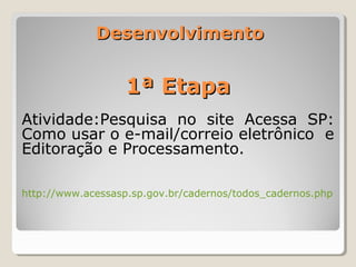 DesenvolvimentoDesenvolvimento
1ª Etapa1ª Etapa
Atividade:Pesquisa no site Acessa SP:
Como usar o e-mail/correio eletrônico e
Editoração e Processamento.
http://www.acessasp.sp.gov.br/cadernos/todos_cadernos.php
 