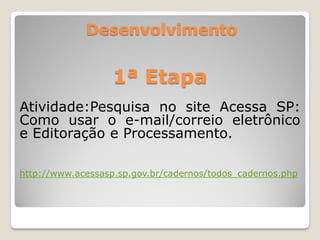Desenvolvimento
1ª Etapa
Atividade:Pesquisa no site Acessa SP:
Como usar o e-mail/correio eletrônico
e Editoração e Processamento.
http://www.acessasp.sp.gov.br/cadernos/todos_cadernos.php
 