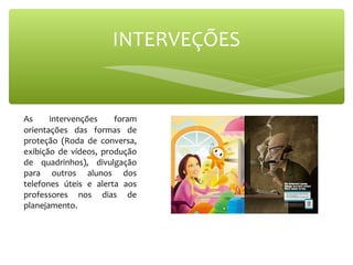 As intervenções foram
orientações das formas de
proteção (Roda de conversa,
exibição de vídeos, produção
de quadrinhos), divulgação
para outros alunos dos
telefones úteis e alerta aos
professores nos dias de
planejamento.
INTERVEÇÕES
 