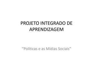 PROJETO INTEGRADO DE 
APRENDIZAGEM 
“Políticas e as Mídias Sociais” 
 