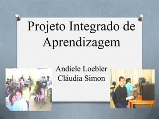 Projeto Integrado de
  Aprendizagem
     Andiele Loebler
     Cláudia Simon
 