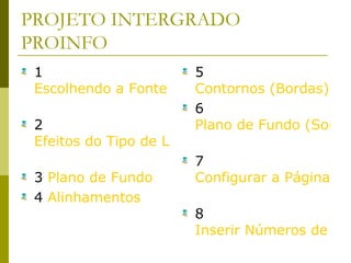 PROJETO INTERGRADO PROINFO 1  Escolhendo a Fonte e o Tamanho do Caractere   2  Efeitos do Tipo de Letra   3  Plano de Fundo   4  Alinhamentos   5  Contornos (Bordas)   6  Plano de Fundo (Sombreamento)   7  Configurar a Página   8  Inserir Números de Páginas 