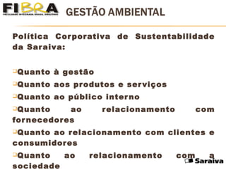 Política Corporativa de Sustentabilidade
da Saraiva:
Quanto à gestão
Quanto aos produtos e serviços
Quanto ao público interno
Quanto ao relacionamento com
fornecedores
Quanto ao relacionamento com clientes e
consumidores
Quanto ao relacionamento com a
sociedade
 