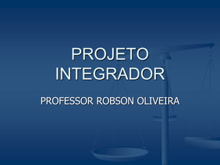 PROFESSOR ROBSON OLIVEIRA
PROJETO
INTEGRADOR
 