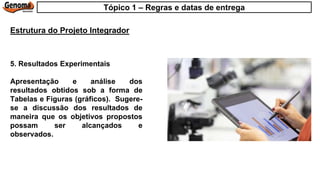 5. Resultados Experimentais
Apresentação e análise dos
resultados obtidos sob a forma de
Tabelas e Figuras (gráficos). Sugere-
se a discussão dos resultados de
maneira que os objetivos propostos
possam ser alcançados e
observados.
Estrutura do Projeto Integrador
Tópico 1 – Regras e datas de entrega
 