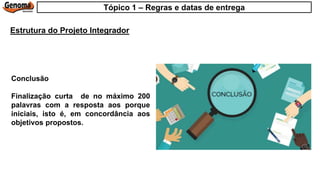Conclusão
Finalização curta de no máximo 200
palavras com a resposta aos porque
iniciais, isto é, em concordância aos
objetivos propostos.
Estrutura do Projeto Integrador
Tópico 1 – Regras e datas de entrega
 