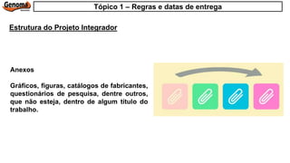 Anexos
Gráficos, figuras, catálogos de fabricantes,
questionários de pesquisa, dentre outros,
que não esteja, dentro de algum título do
trabalho.
Estrutura do Projeto Integrador
Tópico 1 – Regras e datas de entrega
 