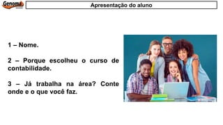1 – Nome.
2 – Porque escolheu o curso de
contabilidade.
3 – Já trabalha na área? Conte
onde e o que você faz.
Apresentação do aluno
 