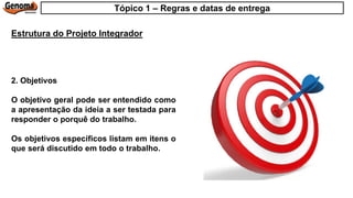 2. Objetivos
O objetivo geral pode ser entendido como
a apresentação da ideia a ser testada para
responder o porquê do trabalho.
Os objetivos específicos listam em itens o
que será discutido em todo o trabalho.
Estrutura do Projeto Integrador
Tópico 1 – Regras e datas de entrega
 