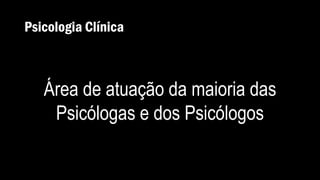 Psicologia Clínica
Área de atuação da maioria das
Psicólogas e dos Psicólogos
 
