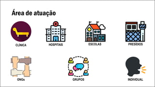 Área de atuação
CLÍNICA HOSPITAIS ESCOLAS PRESÍDIOS
ONGs GRUPOS INDIVIDUAL
 
