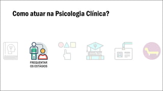 Como atuar na Psicologia Clínica?
FREQUENTAR
OS ESTÁGIOS
 