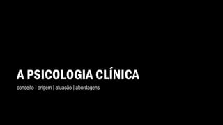 A PSICOLOGIA CLÍNICA
conceito | origem | atuação | abordagens
 