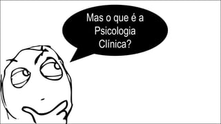 Mas o que é a
Psicologia
Clínica?
 