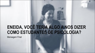 ENEIDA, VOCÊ TERIA ALGO A NOS DIZER
COMO ESTUDANTES DE PSICOLOGIA?
Mensagem Final
 